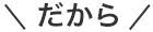 だから