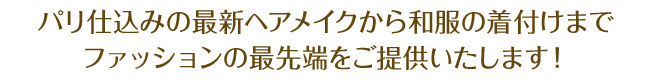 パリ仕込みの最新ヘアメイクから和服の着付けまでファッションの最先端をご提供します。