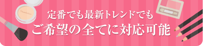 定番でも最新トレンドでもご希望の全てに対応可能