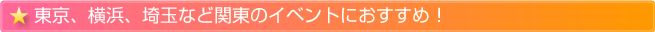 東京、横浜、埼玉など関東のイベントにおすすめ！