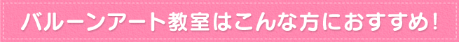 バルーンアート教室はこんな方におすすめ！