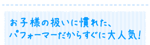 お子様の扱いに慣れた、パフォーマーだからすぐに大人気！