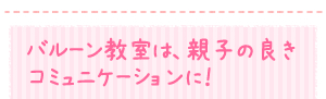 バルーン教室は、親子の良きコミュニケーションに！