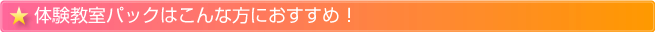 体験教室パックはこんな方におすすめ！