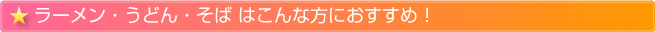 ラーメン,うどん,そばはこんな方におすすめ！