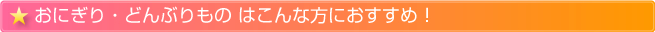 どんぶりもの・おにぎりはこんな方におすすめ！