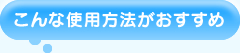 こんな使用方法がおすすめ