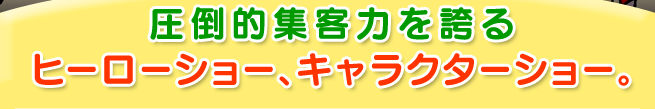 圧倒的集客力を誇るヒーローショー、キャラクターショー。