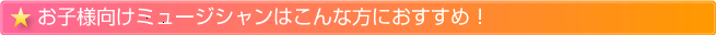 お子様向け系ミュージシャンはこんな方におすすめ！