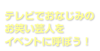 テレビでおなじみのお笑い芸人をイベントに呼ぼう！