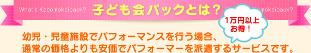 子ども会パックとは？幼児・児童施設でパフォーマンスを行う場合、通常の価格よりも安価でパフォーマーを派遣するサービスです。１万円以上お得！