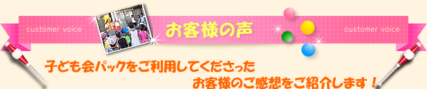 お客様の声子ども会パックをご利用してくださったお客様のご感想をご紹介します！