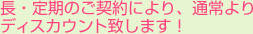長・定期のご契約により、通常よりディスカウント致します！