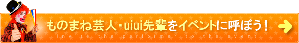 ものまね芸人・uiui先輩をイベントに呼ぼう！